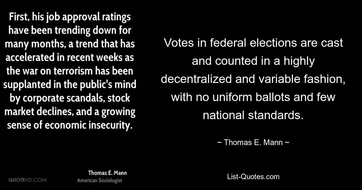 Votes in federal elections are cast and counted in a highly decentralized and variable fashion, with no uniform ballots and few national standards. — © Thomas E. Mann