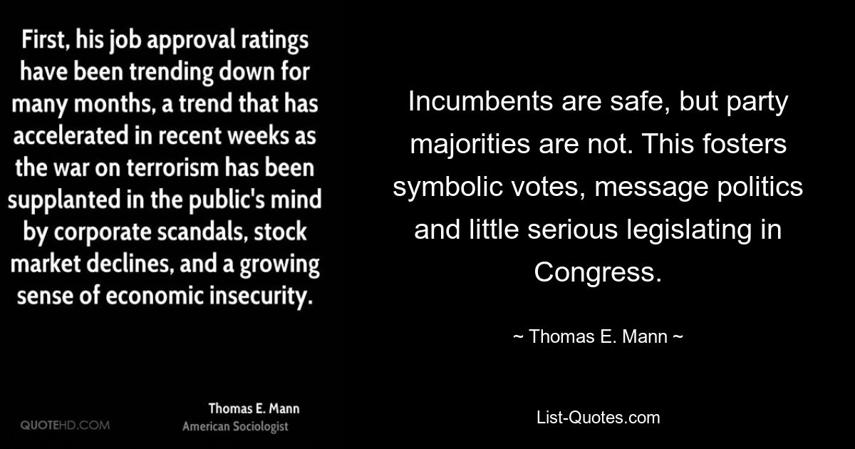 Incumbents are safe, but party majorities are not. This fosters symbolic votes, message politics and little serious legislating in Congress. — © Thomas E. Mann