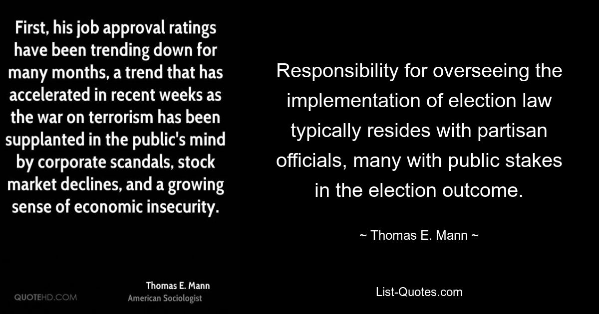 Responsibility for overseeing the implementation of election law typically resides with partisan officials, many with public stakes in the election outcome. — © Thomas E. Mann