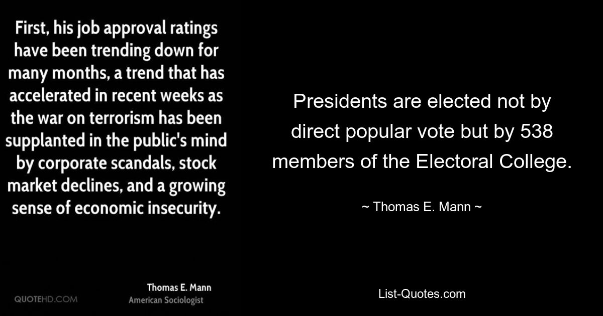 Presidents are elected not by direct popular vote but by 538 members of the Electoral College. — © Thomas E. Mann