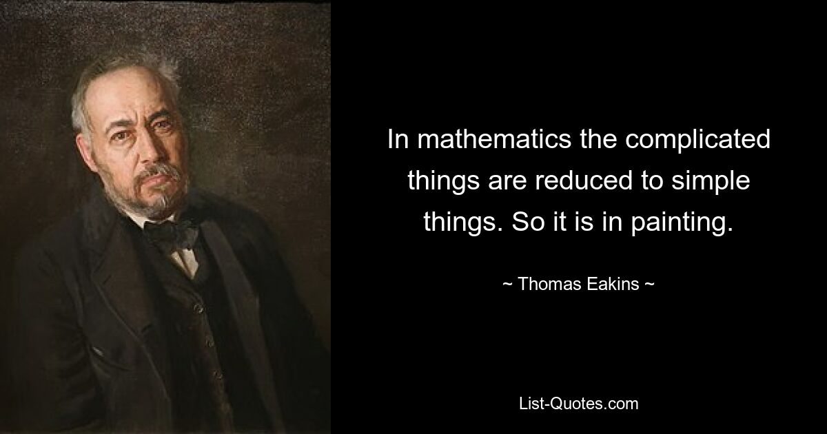 In mathematics the complicated things are reduced to simple things. So it is in painting. — © Thomas Eakins