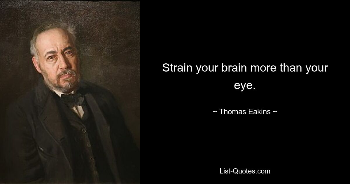 Strain your brain more than your eye. — © Thomas Eakins