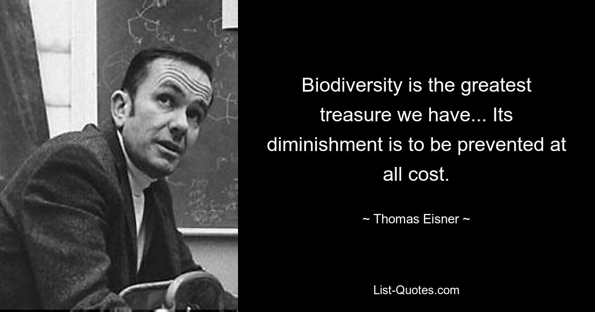 Biodiversity is the greatest treasure we have... Its diminishment is to be prevented at all cost. — © Thomas Eisner