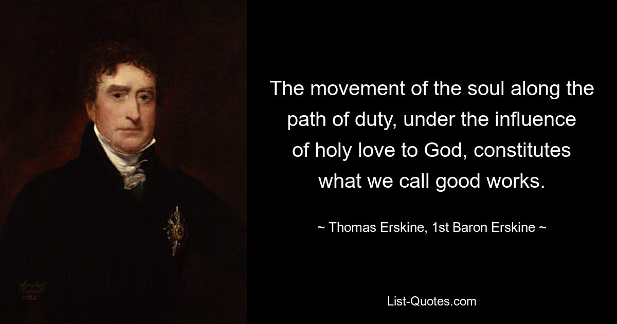 The movement of the soul along the path of duty, under the influence of holy love to God, constitutes what we call good works. — © Thomas Erskine, 1st Baron Erskine