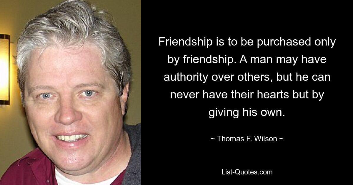 Friendship is to be purchased only by friendship. A man may have authority over others, but he can never have their hearts but by giving his own. — © Thomas F. Wilson