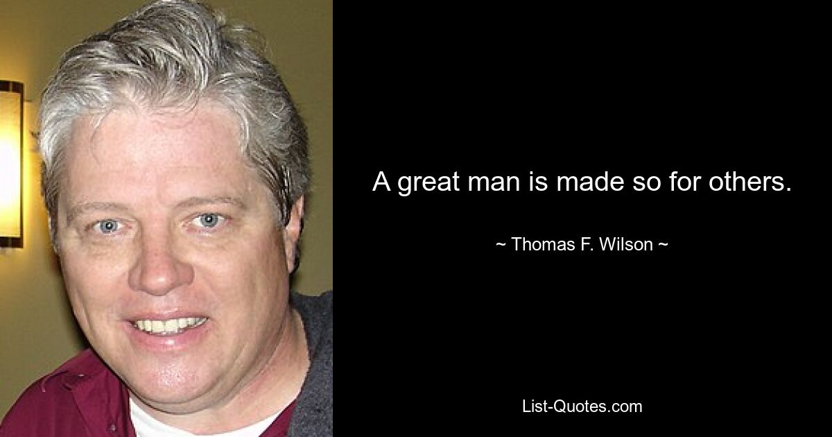 A great man is made so for others. — © Thomas F. Wilson