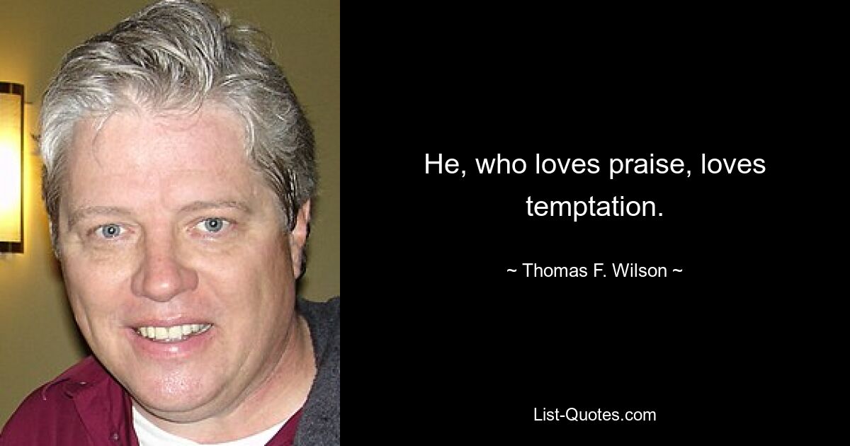 He, who loves praise, loves temptation. — © Thomas F. Wilson