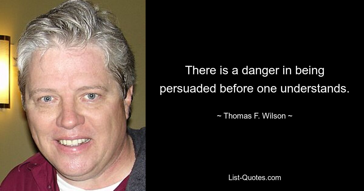 There is a danger in being persuaded before one understands. — © Thomas F. Wilson