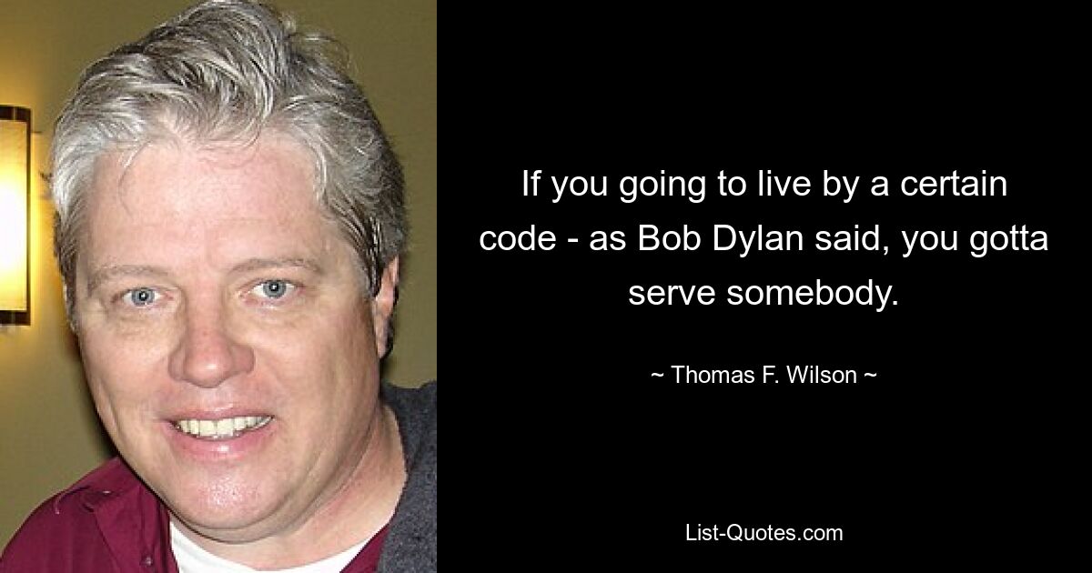 If you going to live by a certain code - as Bob Dylan said, you gotta serve somebody. — © Thomas F. Wilson