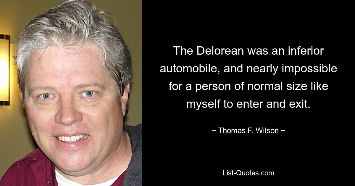 The Delorean was an inferior automobile, and nearly impossible for a person of normal size like myself to enter and exit. — © Thomas F. Wilson