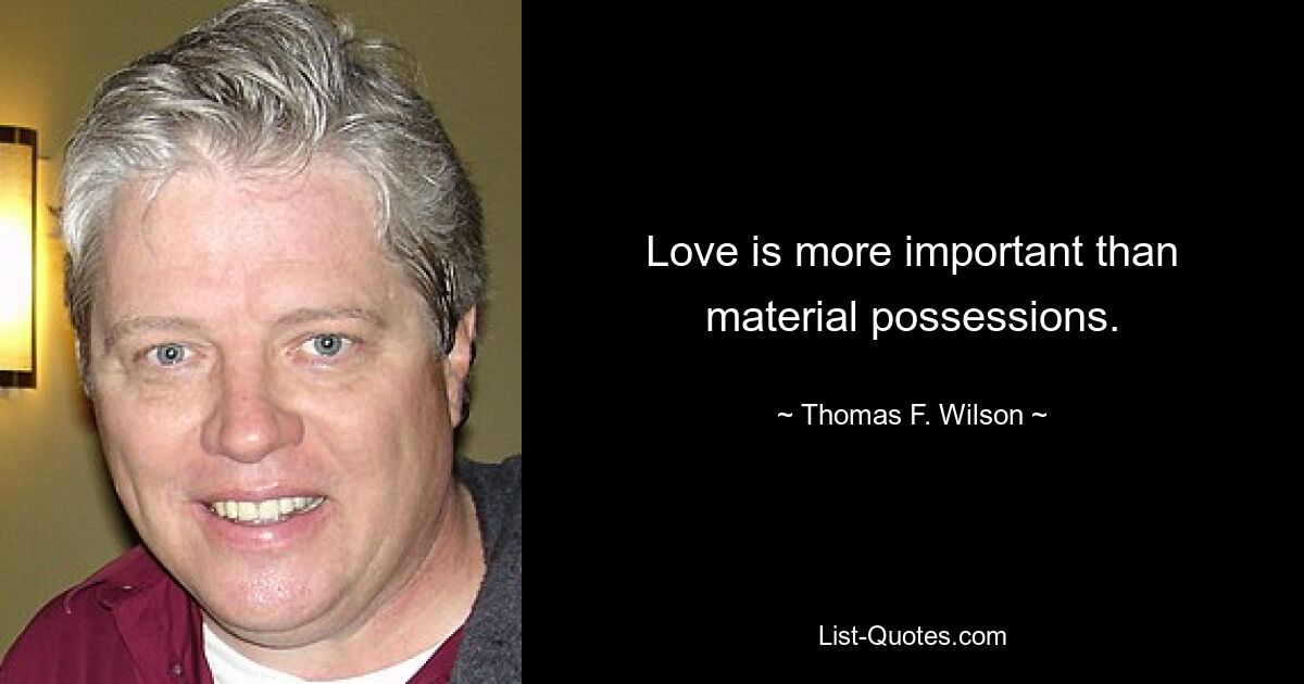 Love is more important than material possessions. — © Thomas F. Wilson