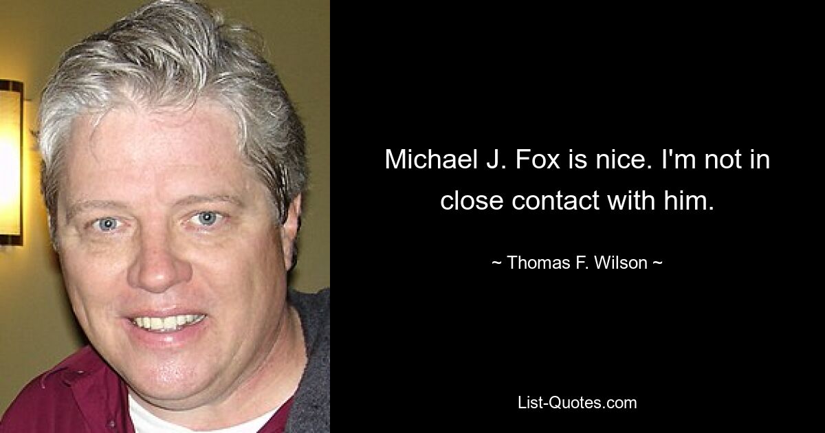 Michael J. Fox is nice. I'm not in close contact with him. — © Thomas F. Wilson