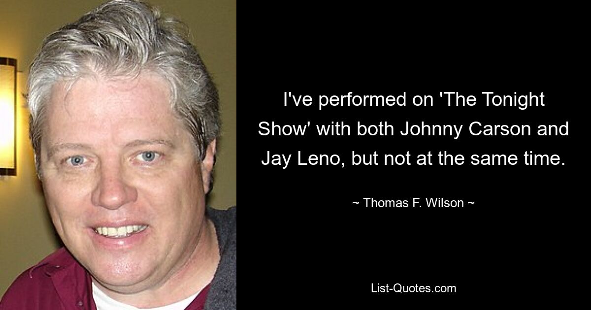 I've performed on 'The Tonight Show' with both Johnny Carson and Jay Leno, but not at the same time. — © Thomas F. Wilson