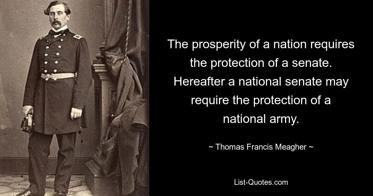 The prosperity of a nation requires the protection of a senate. Hereafter a national senate may require the protection of a national army. — © Thomas Francis Meagher