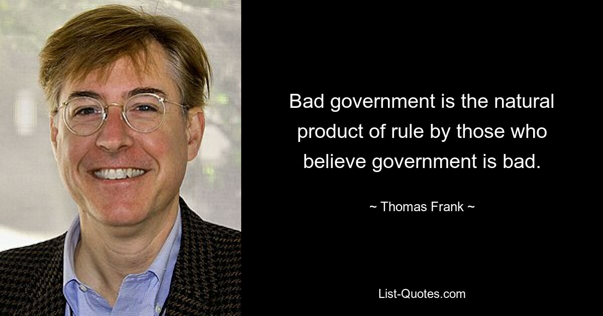 Bad government is the natural product of rule by those who believe government is bad. — © Thomas Frank