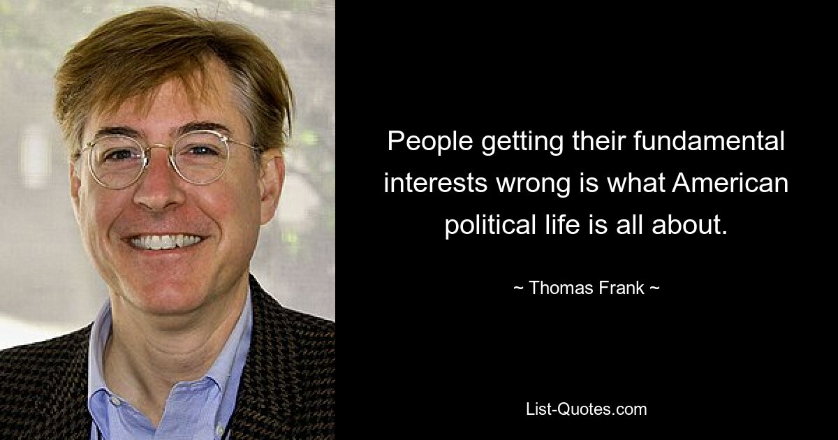 People getting their fundamental interests wrong is what American political life is all about. — © Thomas Frank