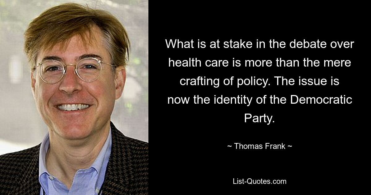 What is at stake in the debate over health care is more than the mere crafting of policy. The issue is now the identity of the Democratic Party. — © Thomas Frank