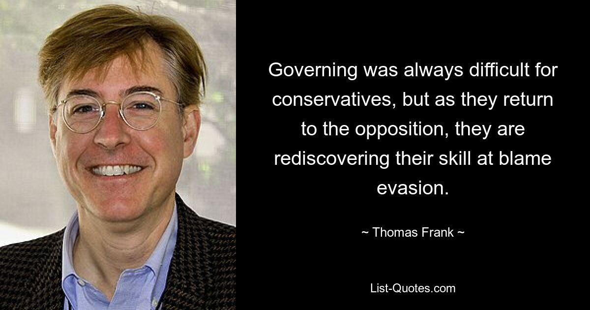 Governing was always difficult for conservatives, but as they return to the opposition, they are rediscovering their skill at blame evasion. — © Thomas Frank