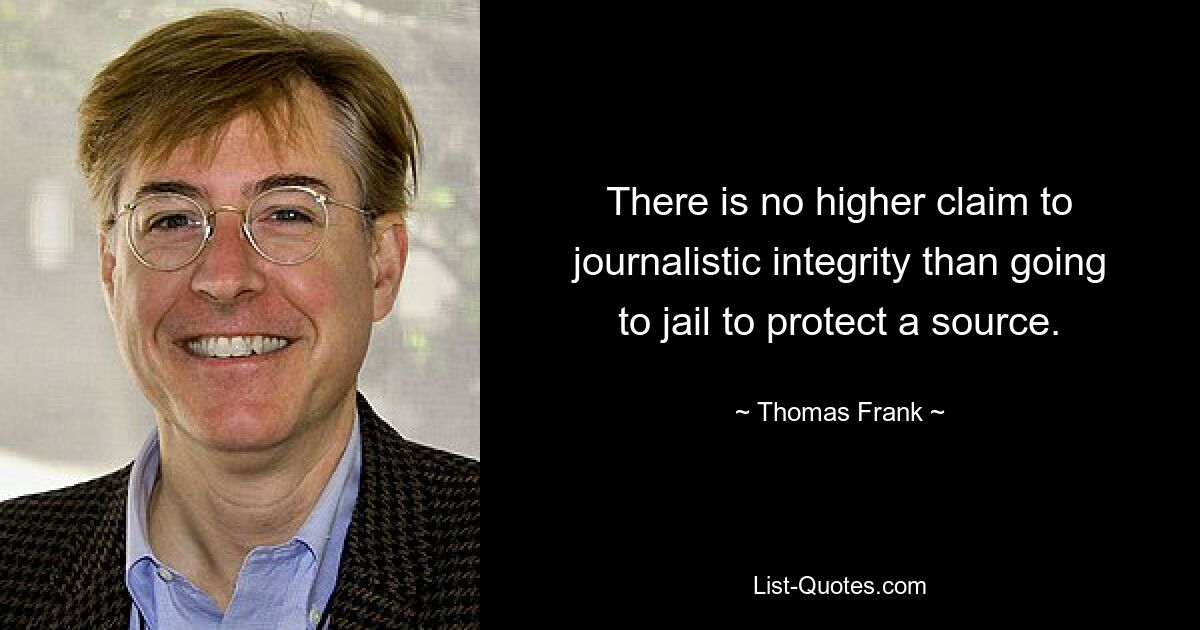 There is no higher claim to journalistic integrity than going to jail to protect a source. — © Thomas Frank