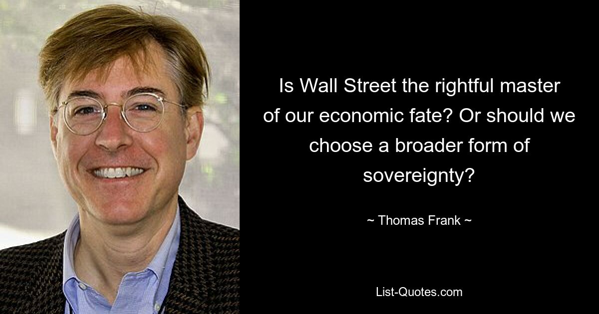 Is Wall Street the rightful master of our economic fate? Or should we choose a broader form of sovereignty? — © Thomas Frank