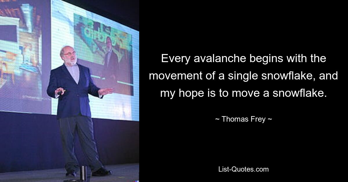 Every avalanche begins with the movement of a single snowflake, and my hope is to move a snowflake. — © Thomas Frey