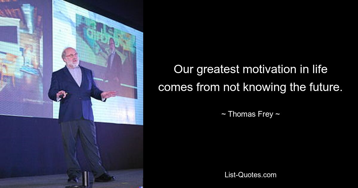 Our greatest motivation in life comes from not knowing the future. — © Thomas Frey