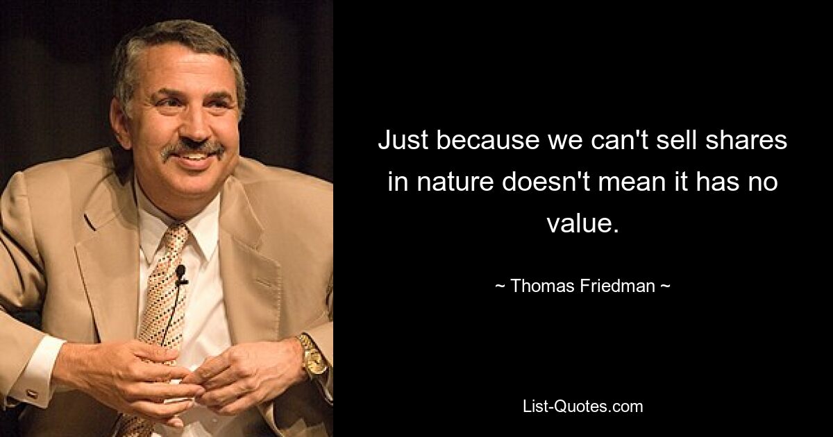 Just because we can't sell shares in nature doesn't mean it has no value. — © Thomas Friedman