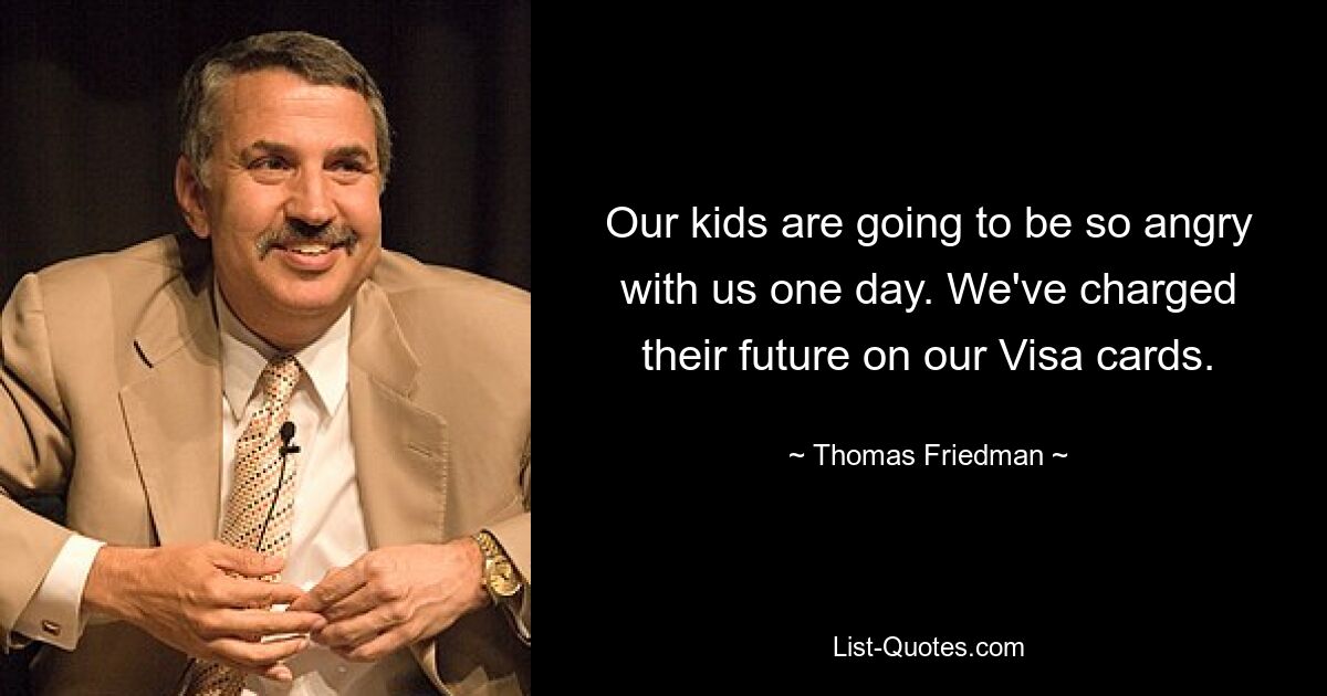 Our kids are going to be so angry with us one day. We've charged their future on our Visa cards. — © Thomas Friedman