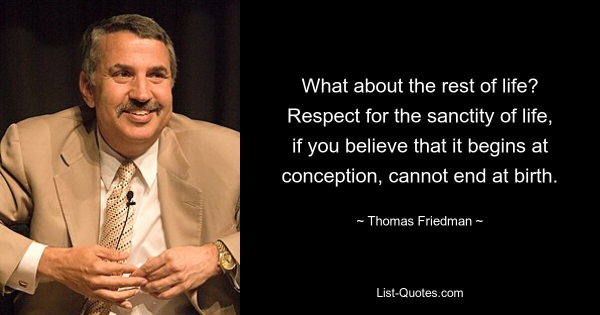 What about the rest of life? Respect for the sanctity of life, if you believe that it begins at conception, cannot end at birth. — © Thomas Friedman