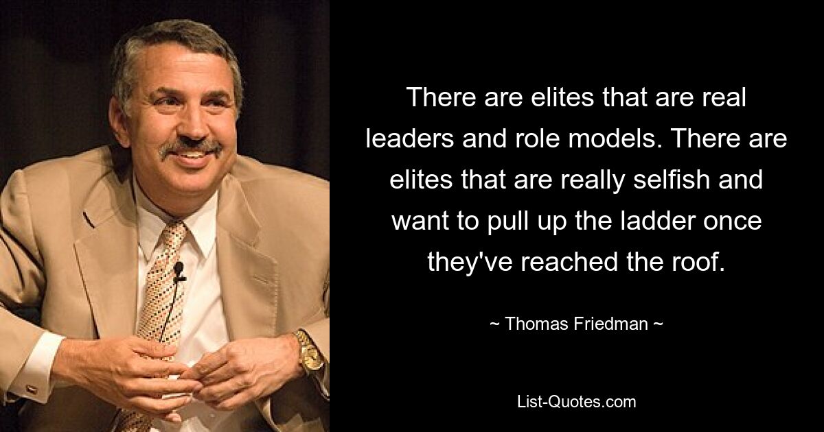 There are elites that are real leaders and role models. There are elites that are really selfish and want to pull up the ladder once they've reached the roof. — © Thomas Friedman