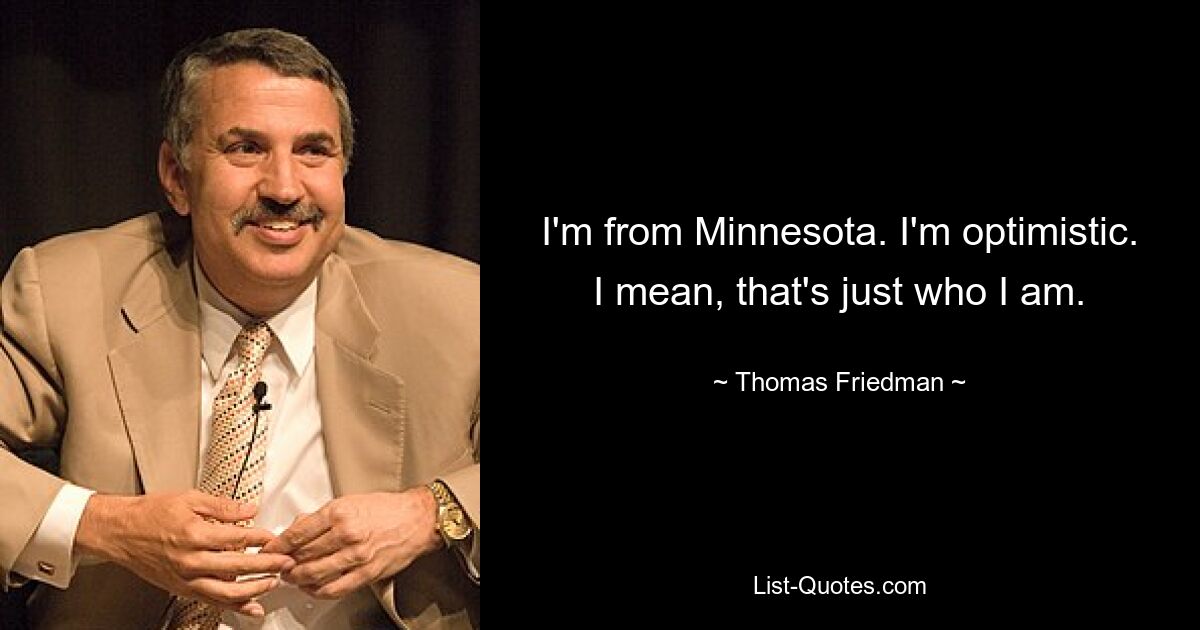 I'm from Minnesota. I'm optimistic. I mean, that's just who I am. — © Thomas Friedman