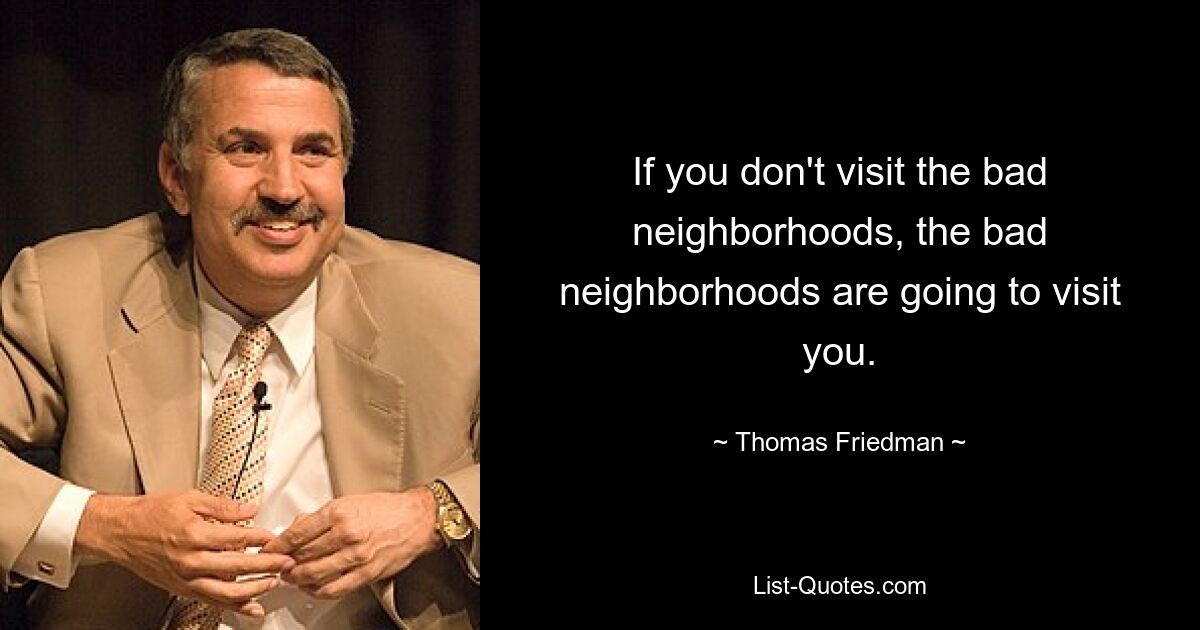 If you don't visit the bad neighborhoods, the bad neighborhoods are going to visit you. — © Thomas Friedman