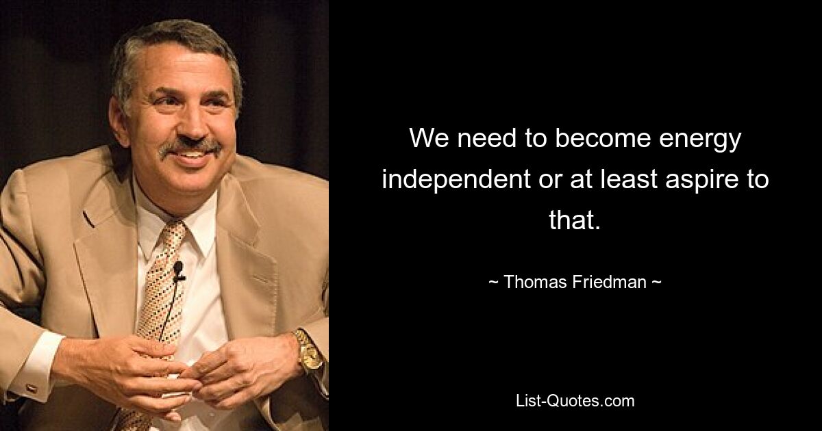 We need to become energy independent or at least aspire to that. — © Thomas Friedman