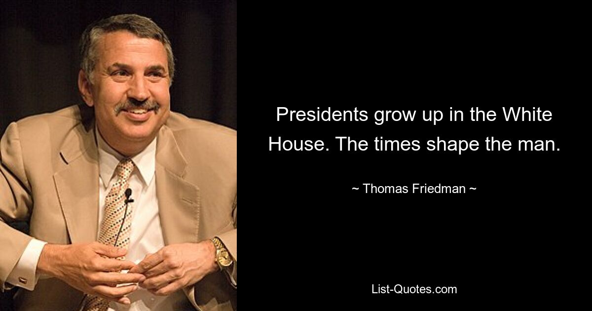 Presidents grow up in the White House. The times shape the man. — © Thomas Friedman