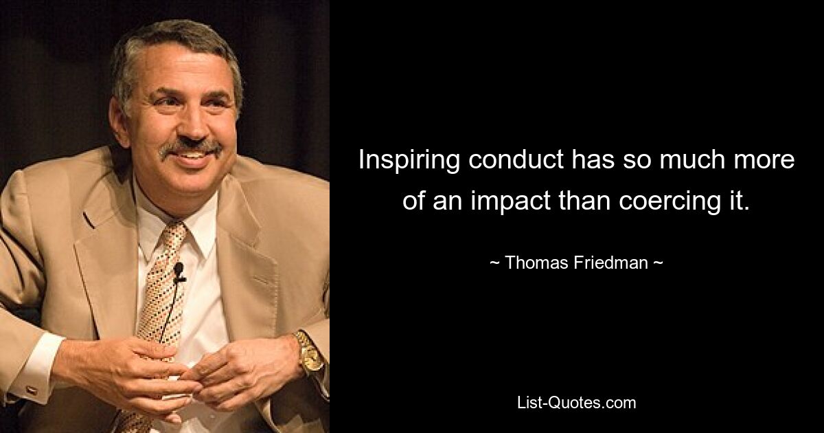 Inspiring conduct has so much more of an impact than coercing it. — © Thomas Friedman