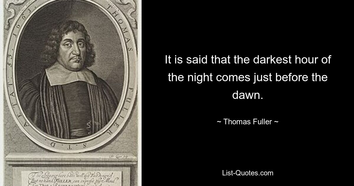 It is said that the darkest hour of the night comes just before the dawn. — © Thomas Fuller