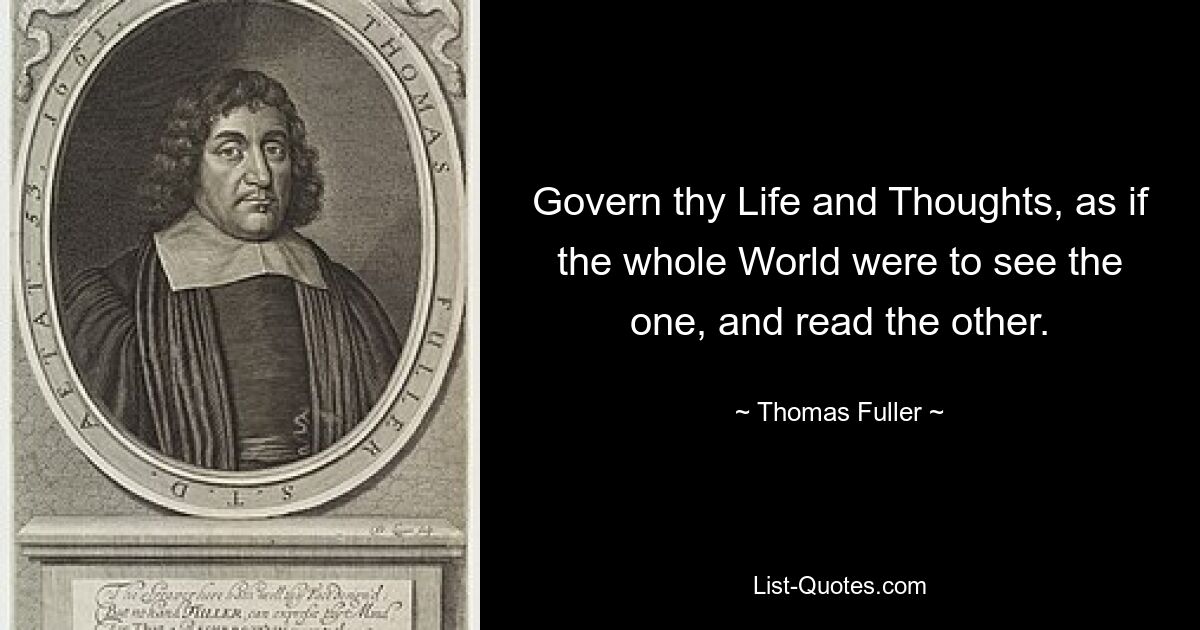 Govern thy Life and Thoughts, as if the whole World were to see the one, and read the other. — © Thomas Fuller