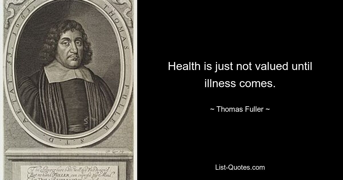 Health is just not valued until illness comes. — © Thomas Fuller