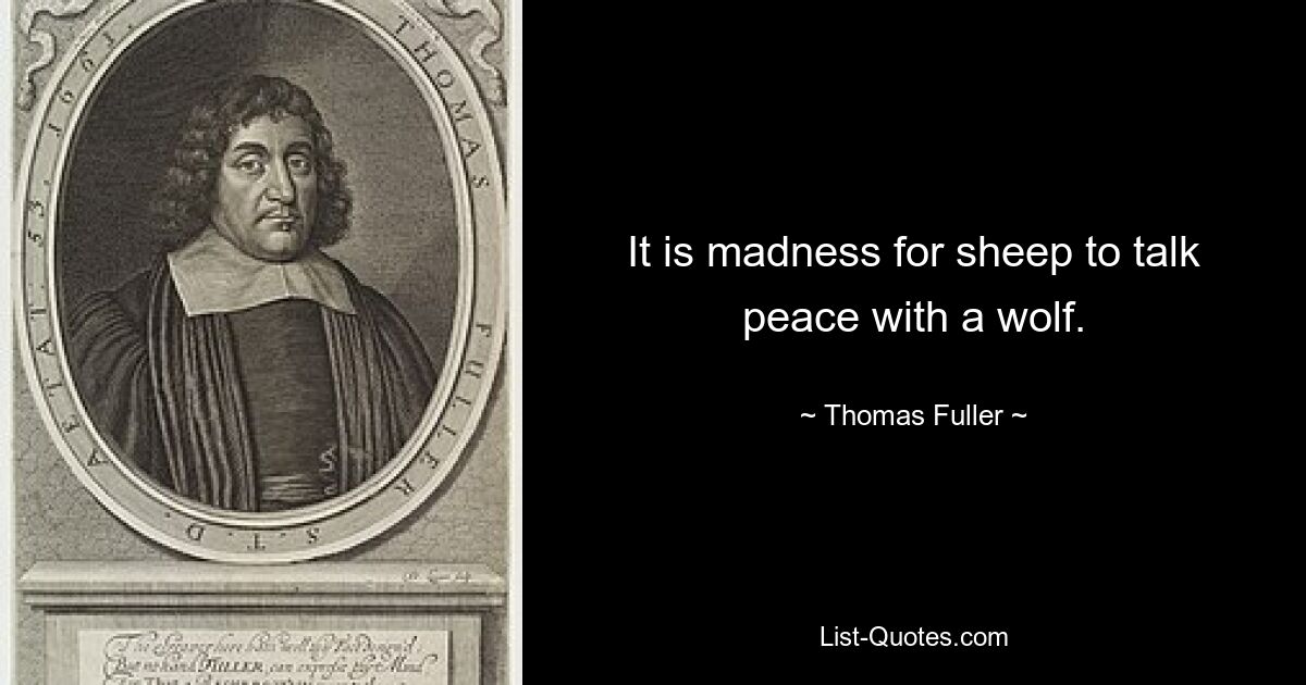 It is madness for sheep to talk peace with a wolf. — © Thomas Fuller