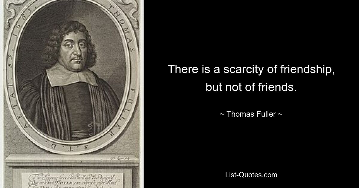 There is a scarcity of friendship, but not of friends. — © Thomas Fuller