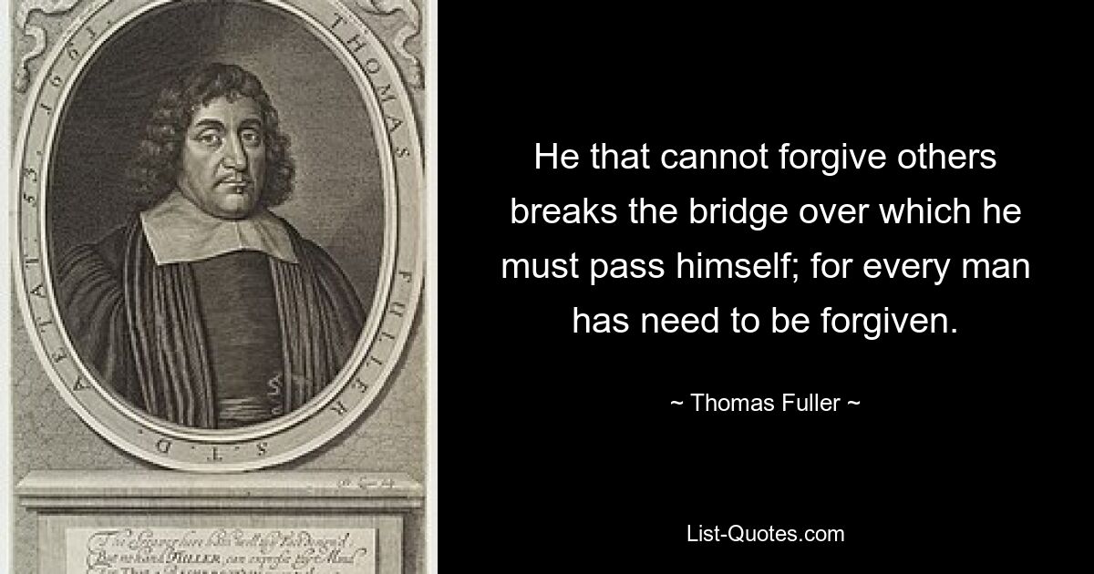 He that cannot forgive others breaks the bridge over which he must pass himself; for every man has need to be forgiven. — © Thomas Fuller