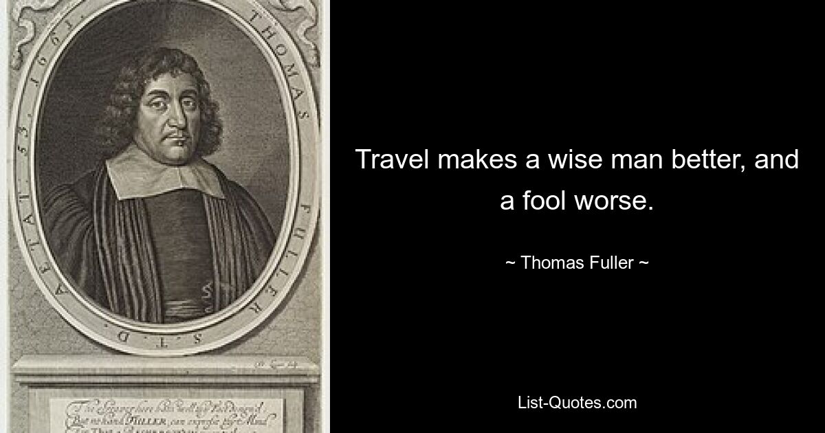 Travel makes a wise man better, and a fool worse. — © Thomas Fuller