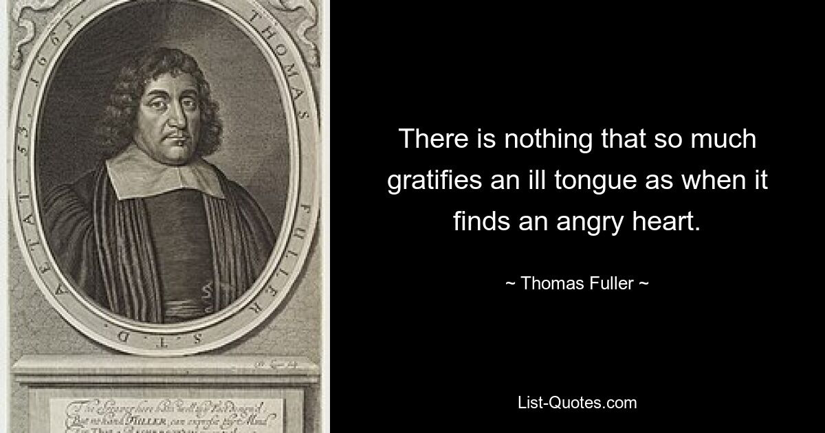 There is nothing that so much gratifies an ill tongue as when it finds an angry heart. — © Thomas Fuller