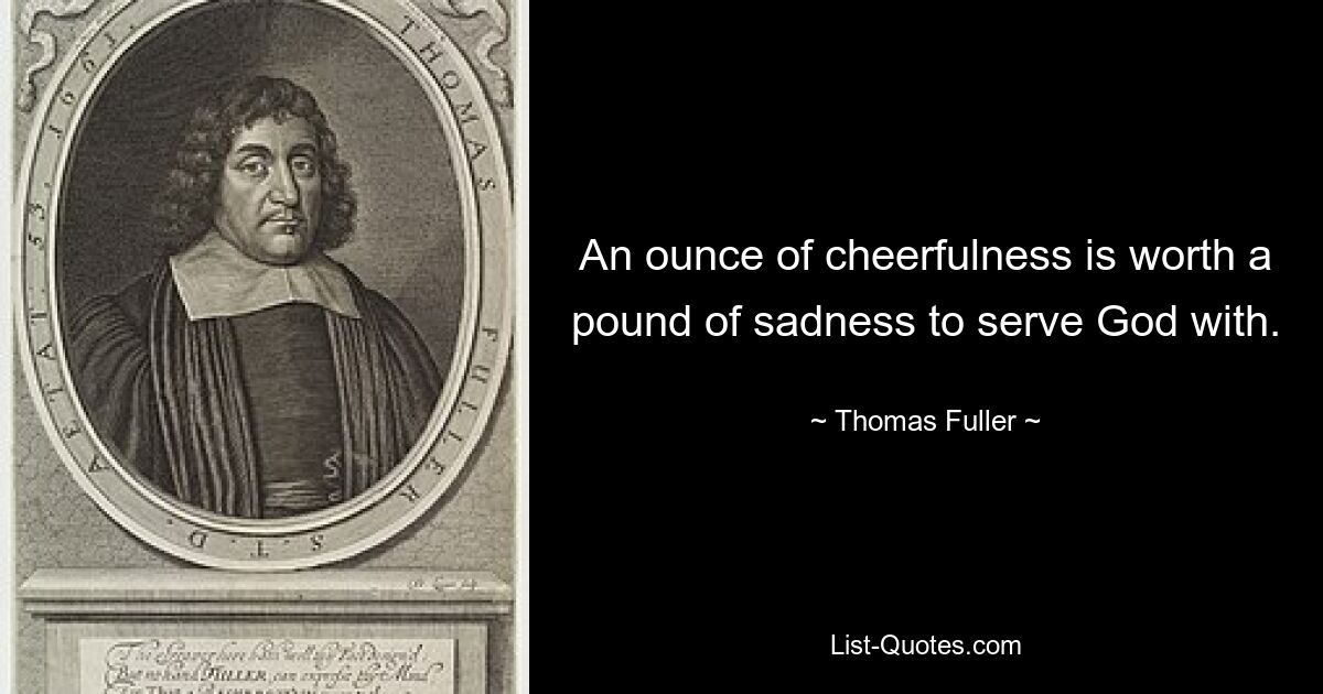 An ounce of cheerfulness is worth a pound of sadness to serve God with. — © Thomas Fuller