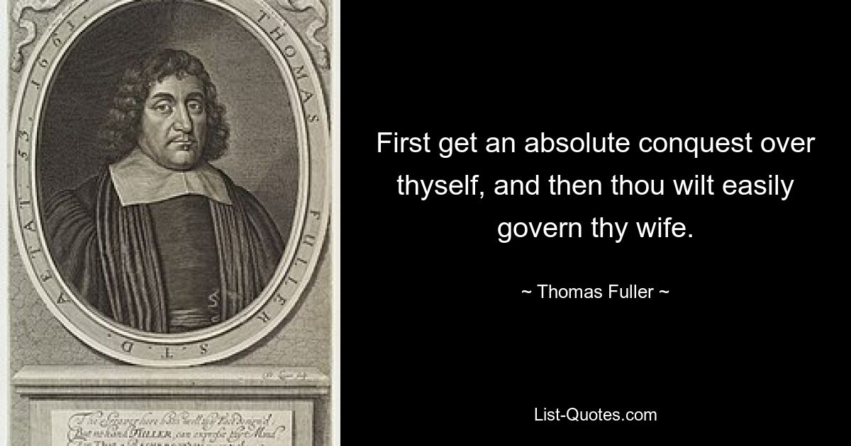 First get an absolute conquest over thyself, and then thou wilt easily govern thy wife. — © Thomas Fuller