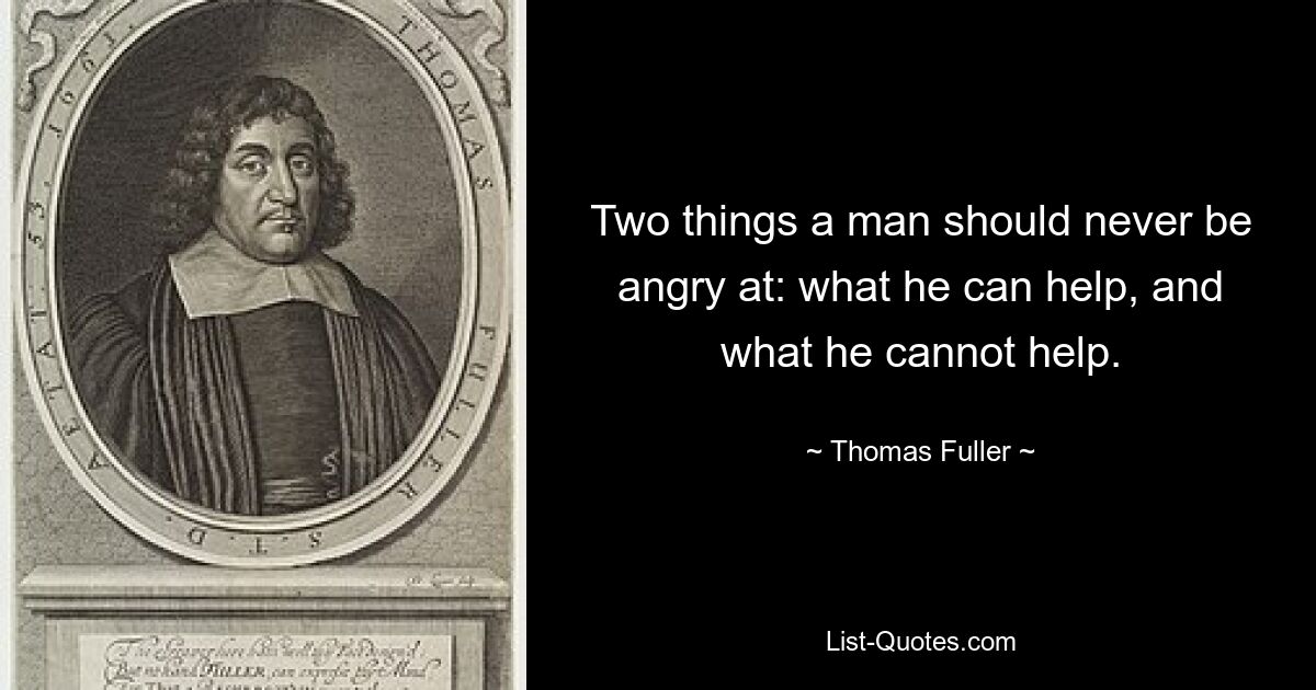 Two things a man should never be angry at: what he can help, and what he cannot help. — © Thomas Fuller