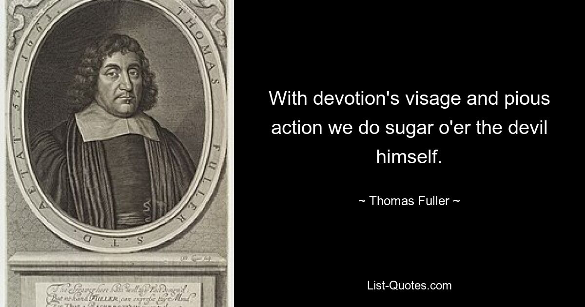 With devotion's visage and pious action we do sugar o'er the devil himself. — © Thomas Fuller