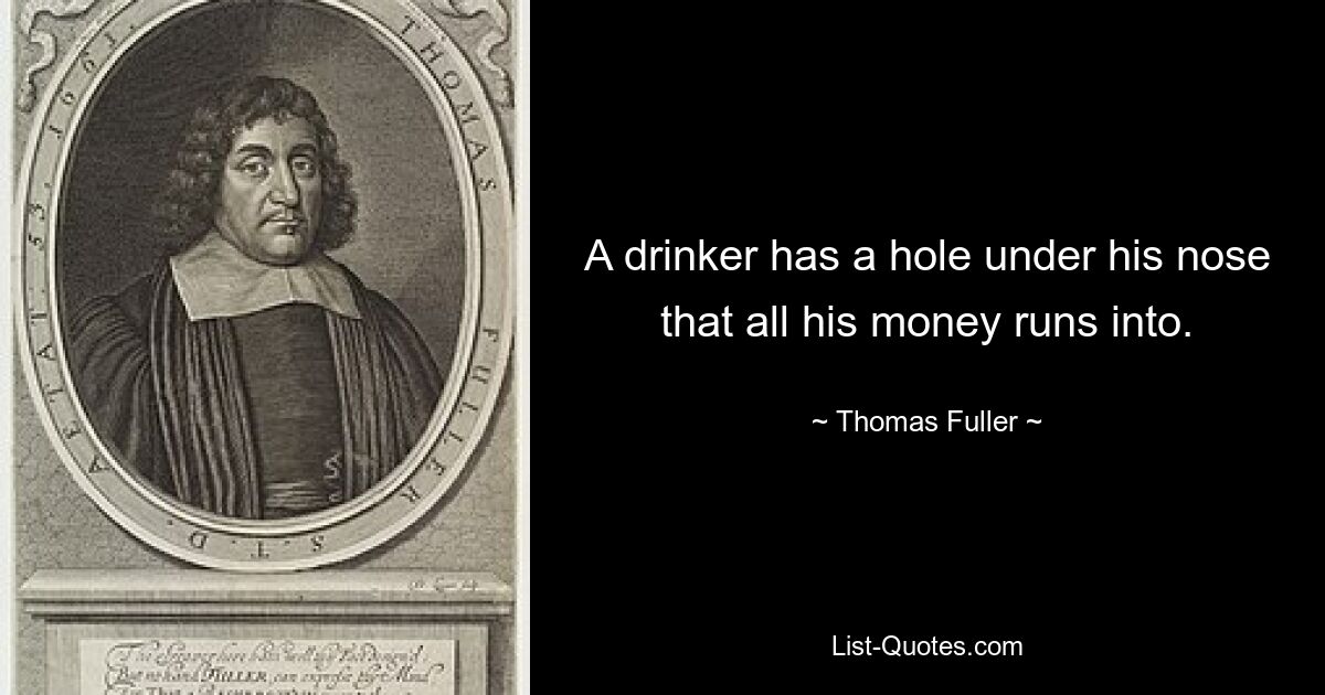 A drinker has a hole under his nose that all his money runs into. — © Thomas Fuller