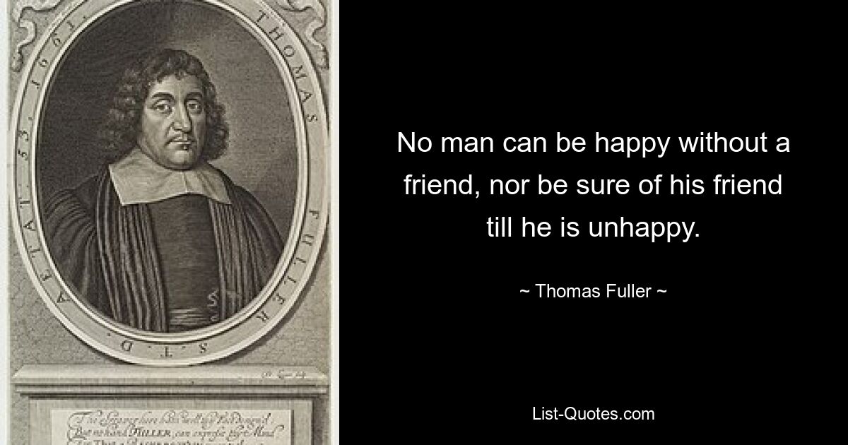 No man can be happy without a friend, nor be sure of his friend till he is unhappy. — © Thomas Fuller