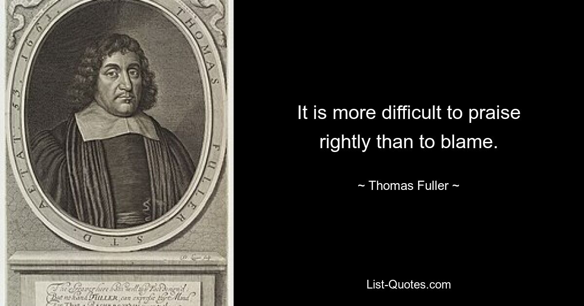 It is more difficult to praise rightly than to blame. — © Thomas Fuller